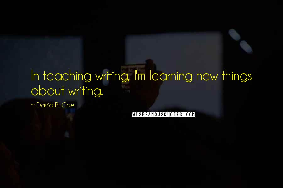 David B. Coe Quotes: In teaching writing, I'm learning new things about writing.