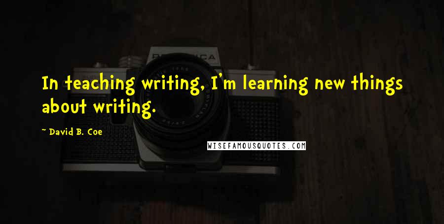 David B. Coe Quotes: In teaching writing, I'm learning new things about writing.