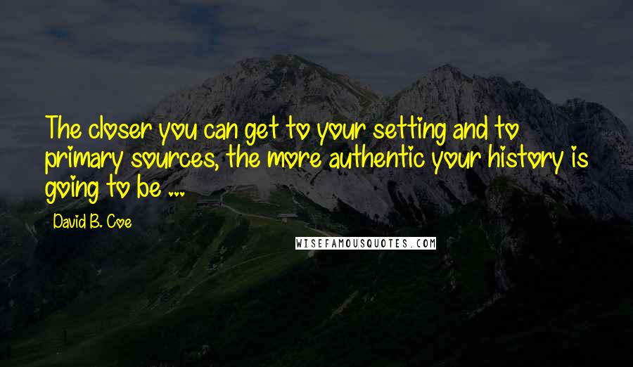 David B. Coe Quotes: The closer you can get to your setting and to primary sources, the more authentic your history is going to be ...