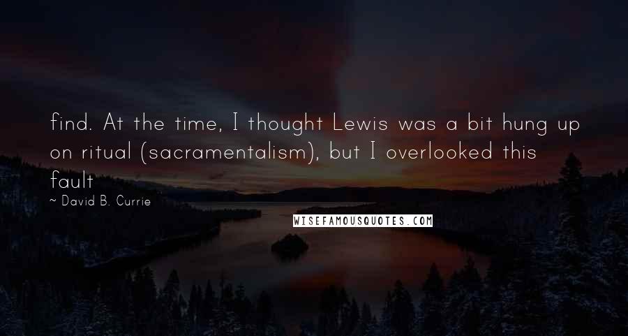 David B. Currie Quotes: find. At the time, I thought Lewis was a bit hung up on ritual (sacramentalism), but I overlooked this fault