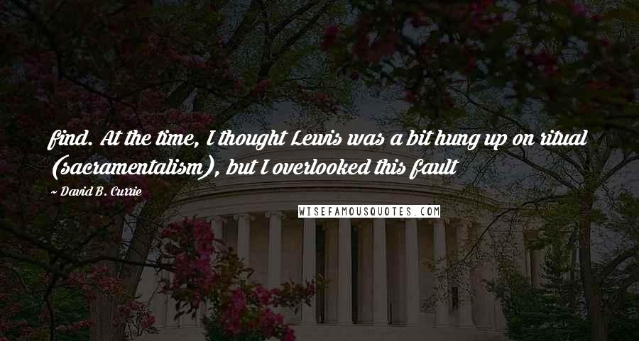 David B. Currie Quotes: find. At the time, I thought Lewis was a bit hung up on ritual (sacramentalism), but I overlooked this fault