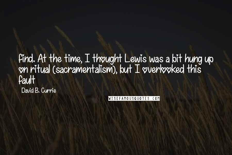 David B. Currie Quotes: find. At the time, I thought Lewis was a bit hung up on ritual (sacramentalism), but I overlooked this fault