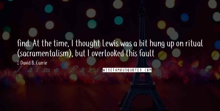 David B. Currie Quotes: find. At the time, I thought Lewis was a bit hung up on ritual (sacramentalism), but I overlooked this fault