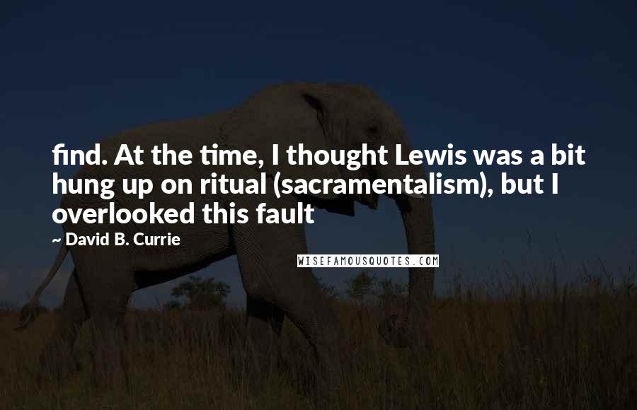 David B. Currie Quotes: find. At the time, I thought Lewis was a bit hung up on ritual (sacramentalism), but I overlooked this fault