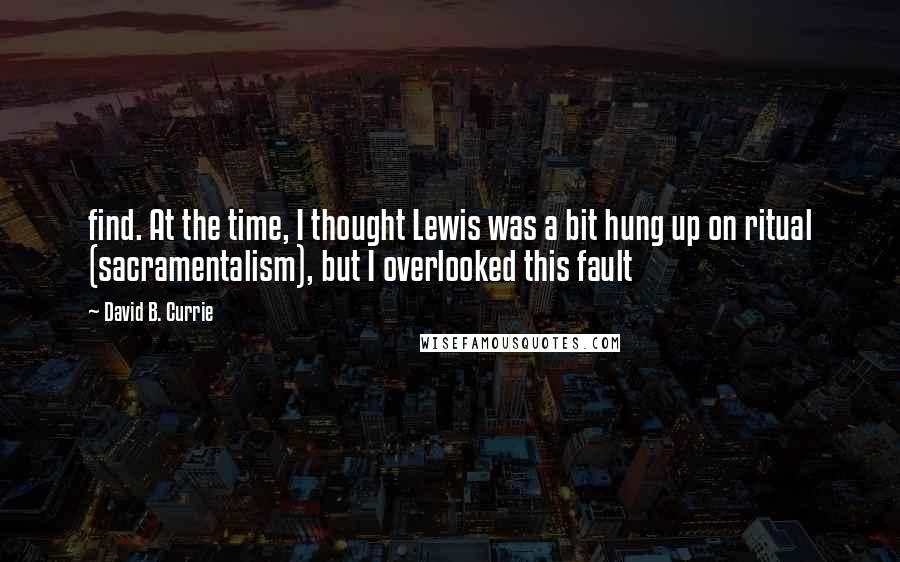 David B. Currie Quotes: find. At the time, I thought Lewis was a bit hung up on ritual (sacramentalism), but I overlooked this fault