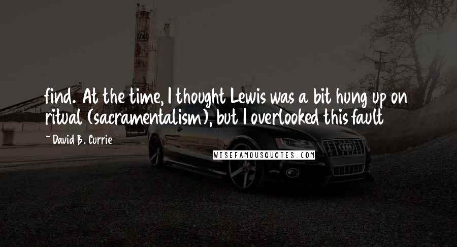 David B. Currie Quotes: find. At the time, I thought Lewis was a bit hung up on ritual (sacramentalism), but I overlooked this fault