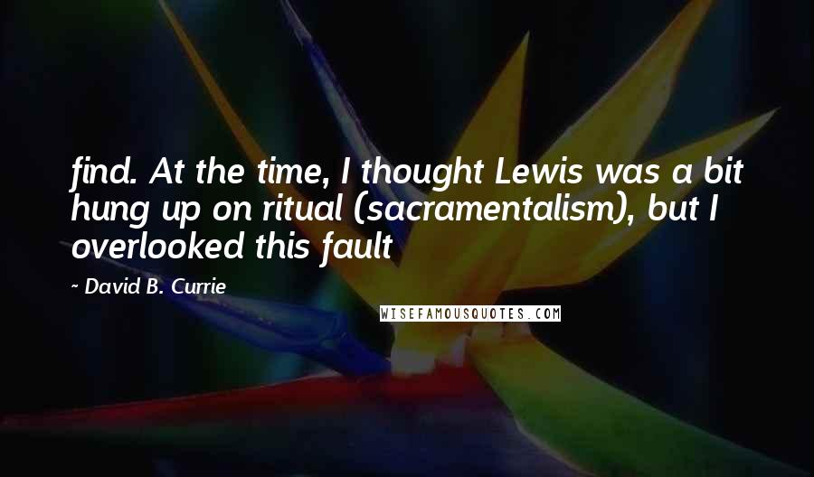 David B. Currie Quotes: find. At the time, I thought Lewis was a bit hung up on ritual (sacramentalism), but I overlooked this fault