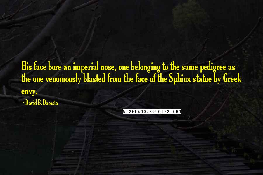 David B. Dacosta Quotes: His face bore an imperial nose, one belonging to the same pedigree as the one venomously blasted from the face of the Sphinx statue by Greek envy.