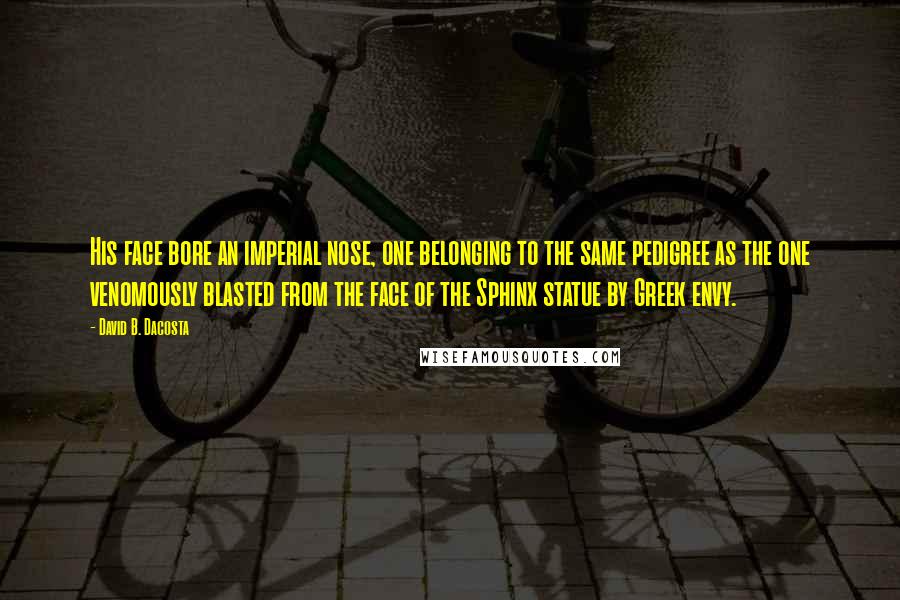 David B. Dacosta Quotes: His face bore an imperial nose, one belonging to the same pedigree as the one venomously blasted from the face of the Sphinx statue by Greek envy.