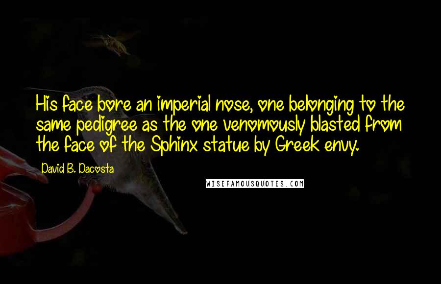 David B. Dacosta Quotes: His face bore an imperial nose, one belonging to the same pedigree as the one venomously blasted from the face of the Sphinx statue by Greek envy.