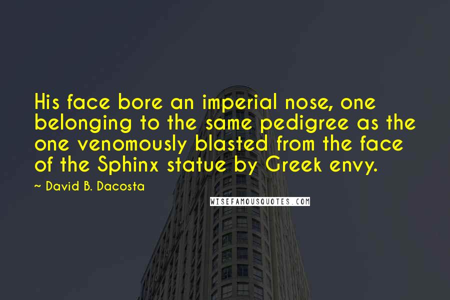 David B. Dacosta Quotes: His face bore an imperial nose, one belonging to the same pedigree as the one venomously blasted from the face of the Sphinx statue by Greek envy.