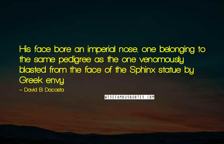 David B. Dacosta Quotes: His face bore an imperial nose, one belonging to the same pedigree as the one venomously blasted from the face of the Sphinx statue by Greek envy.