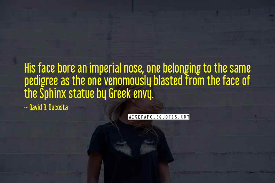 David B. Dacosta Quotes: His face bore an imperial nose, one belonging to the same pedigree as the one venomously blasted from the face of the Sphinx statue by Greek envy.
