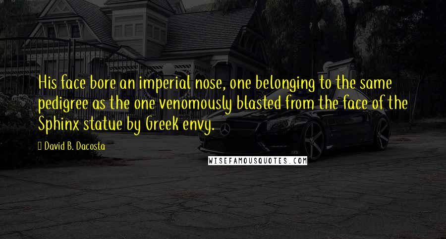 David B. Dacosta Quotes: His face bore an imperial nose, one belonging to the same pedigree as the one venomously blasted from the face of the Sphinx statue by Greek envy.
