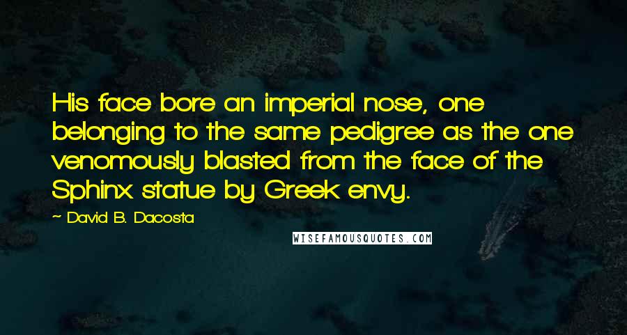 David B. Dacosta Quotes: His face bore an imperial nose, one belonging to the same pedigree as the one venomously blasted from the face of the Sphinx statue by Greek envy.