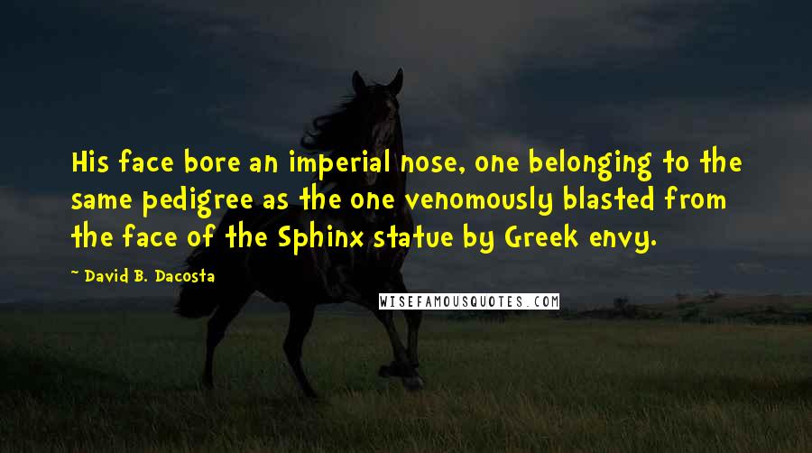 David B. Dacosta Quotes: His face bore an imperial nose, one belonging to the same pedigree as the one venomously blasted from the face of the Sphinx statue by Greek envy.