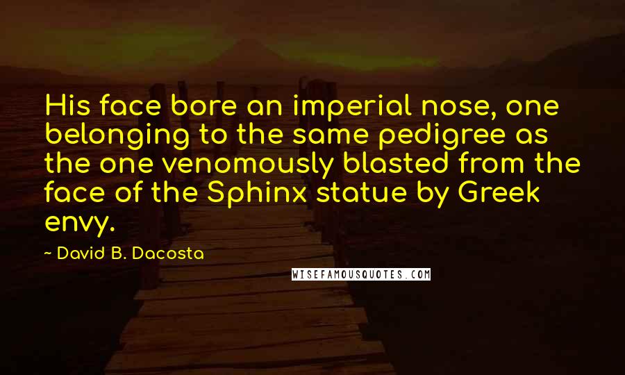 David B. Dacosta Quotes: His face bore an imperial nose, one belonging to the same pedigree as the one venomously blasted from the face of the Sphinx statue by Greek envy.