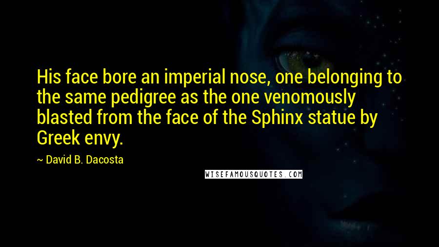 David B. Dacosta Quotes: His face bore an imperial nose, one belonging to the same pedigree as the one venomously blasted from the face of the Sphinx statue by Greek envy.