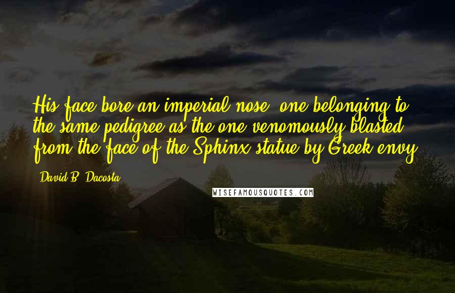 David B. Dacosta Quotes: His face bore an imperial nose, one belonging to the same pedigree as the one venomously blasted from the face of the Sphinx statue by Greek envy.