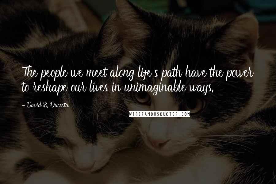 David B. Dacosta Quotes: The people we meet along life's path have the power to reshape our lives in unimaginable ways.