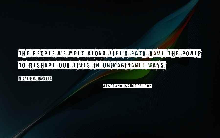 David B. Dacosta Quotes: The people we meet along life's path have the power to reshape our lives in unimaginable ways.