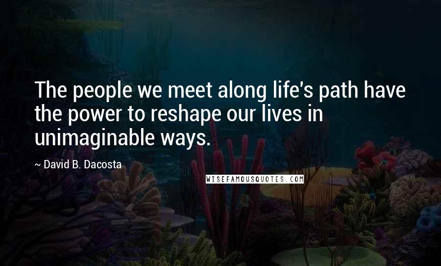 David B. Dacosta Quotes: The people we meet along life's path have the power to reshape our lives in unimaginable ways.