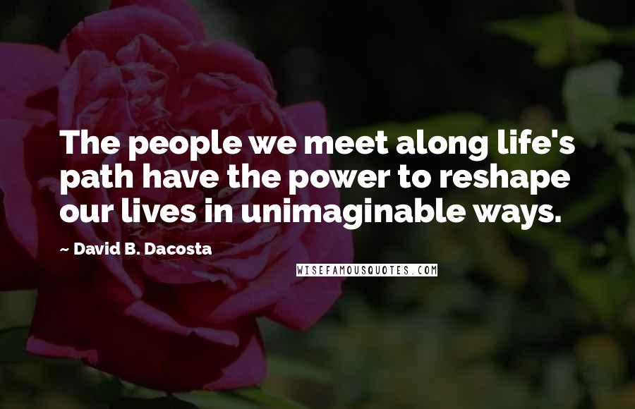 David B. Dacosta Quotes: The people we meet along life's path have the power to reshape our lives in unimaginable ways.