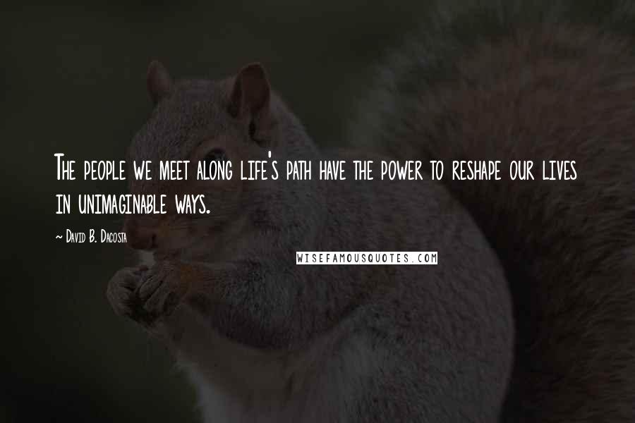 David B. Dacosta Quotes: The people we meet along life's path have the power to reshape our lives in unimaginable ways.