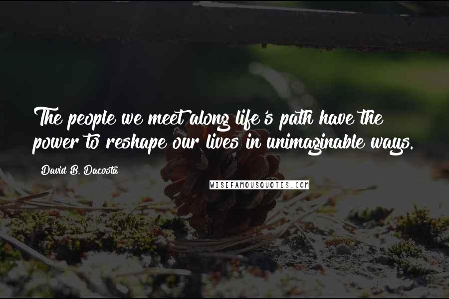 David B. Dacosta Quotes: The people we meet along life's path have the power to reshape our lives in unimaginable ways.