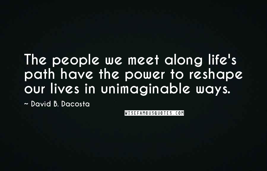 David B. Dacosta Quotes: The people we meet along life's path have the power to reshape our lives in unimaginable ways.