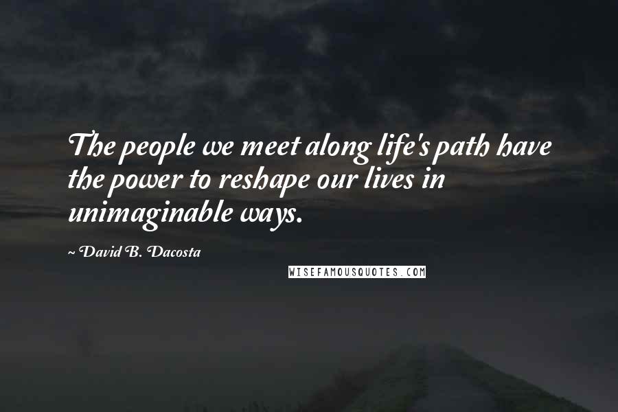 David B. Dacosta Quotes: The people we meet along life's path have the power to reshape our lives in unimaginable ways.