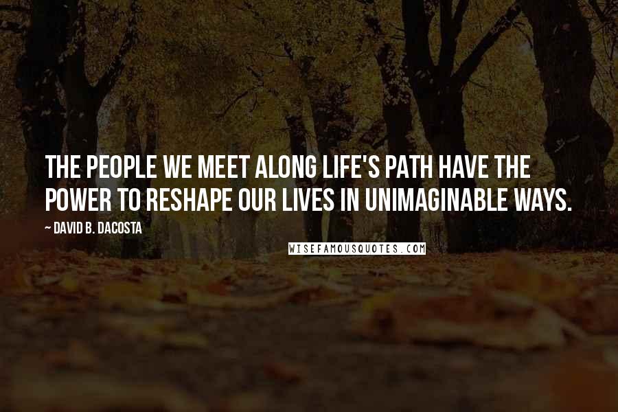 David B. Dacosta Quotes: The people we meet along life's path have the power to reshape our lives in unimaginable ways.