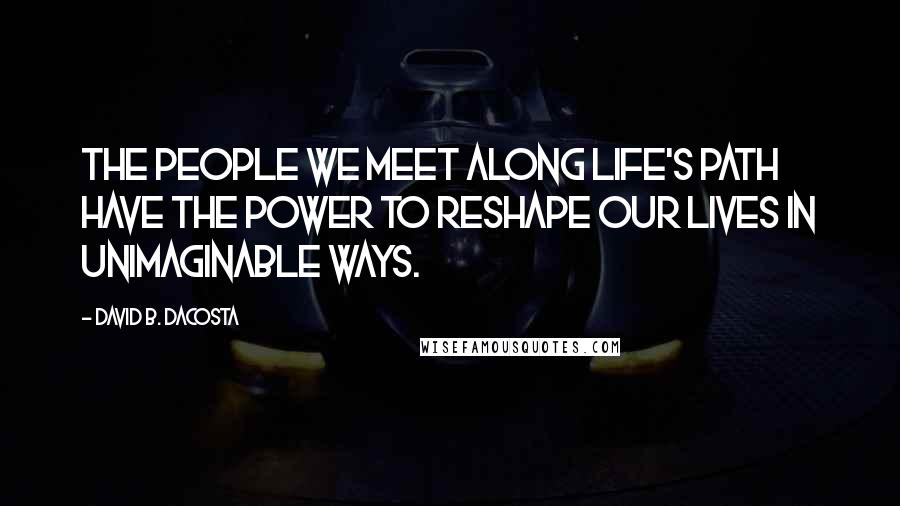 David B. Dacosta Quotes: The people we meet along life's path have the power to reshape our lives in unimaginable ways.