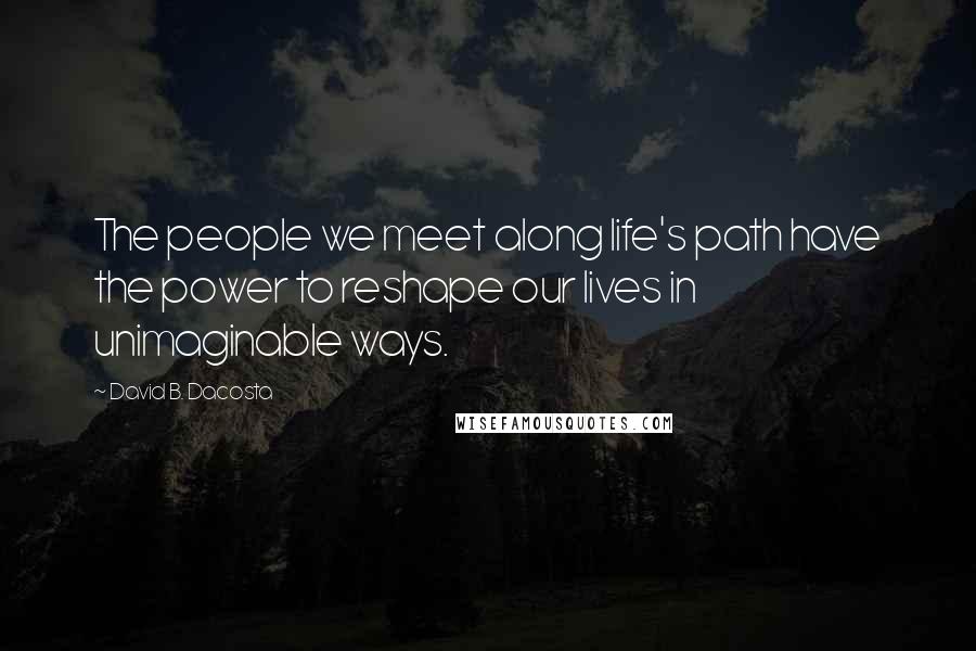 David B. Dacosta Quotes: The people we meet along life's path have the power to reshape our lives in unimaginable ways.