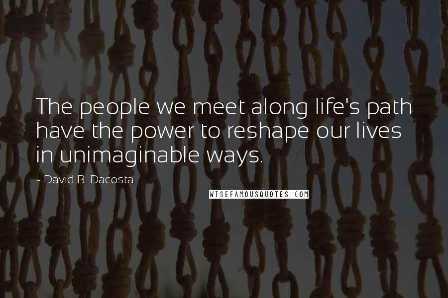 David B. Dacosta Quotes: The people we meet along life's path have the power to reshape our lives in unimaginable ways.