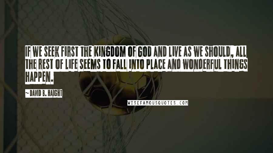 David B. Haight Quotes: If we seek first the Kingdom of God and live as we should, all the rest of life seems to fall into place and wonderful things happen.