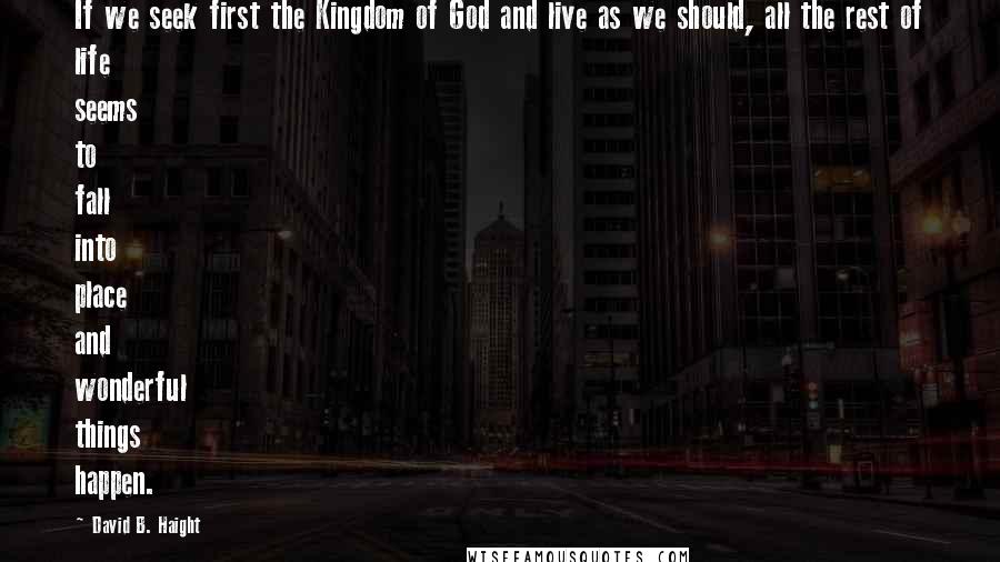David B. Haight Quotes: If we seek first the Kingdom of God and live as we should, all the rest of life seems to fall into place and wonderful things happen.