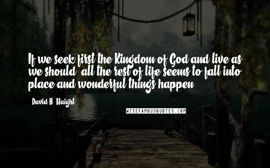 David B. Haight Quotes: If we seek first the Kingdom of God and live as we should, all the rest of life seems to fall into place and wonderful things happen.