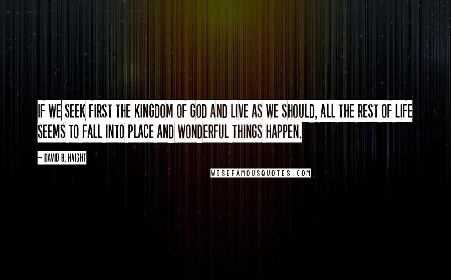 David B. Haight Quotes: If we seek first the Kingdom of God and live as we should, all the rest of life seems to fall into place and wonderful things happen.