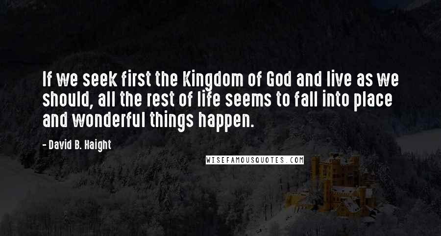David B. Haight Quotes: If we seek first the Kingdom of God and live as we should, all the rest of life seems to fall into place and wonderful things happen.