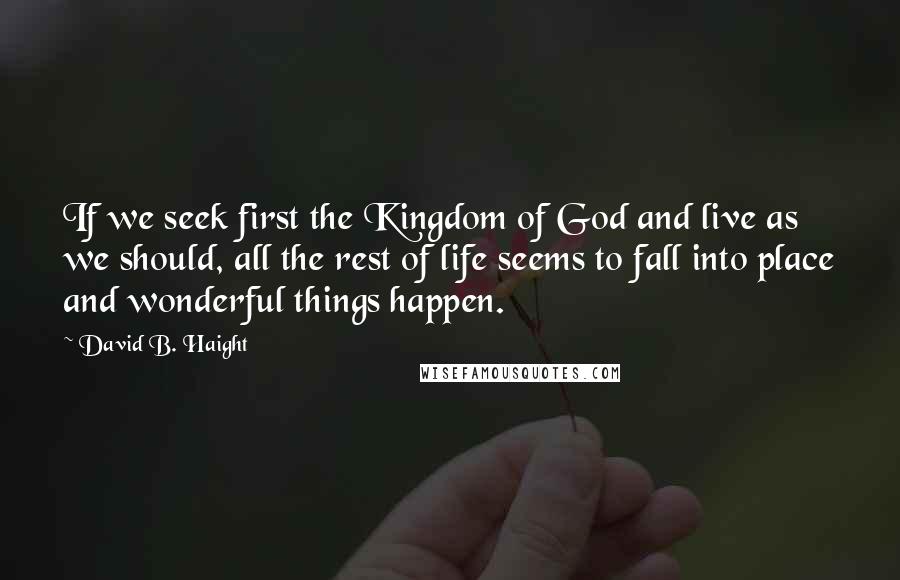 David B. Haight Quotes: If we seek first the Kingdom of God and live as we should, all the rest of life seems to fall into place and wonderful things happen.