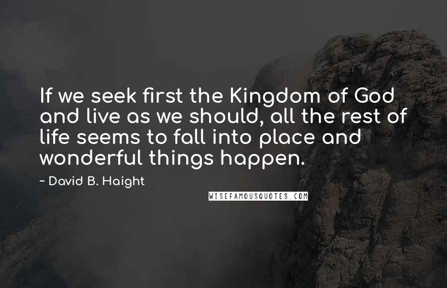 David B. Haight Quotes: If we seek first the Kingdom of God and live as we should, all the rest of life seems to fall into place and wonderful things happen.