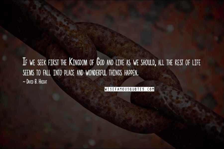 David B. Haight Quotes: If we seek first the Kingdom of God and live as we should, all the rest of life seems to fall into place and wonderful things happen.