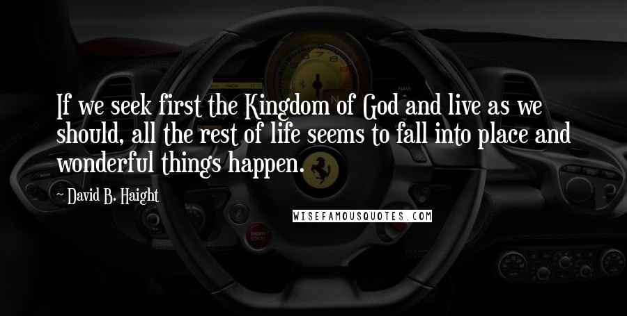 David B. Haight Quotes: If we seek first the Kingdom of God and live as we should, all the rest of life seems to fall into place and wonderful things happen.