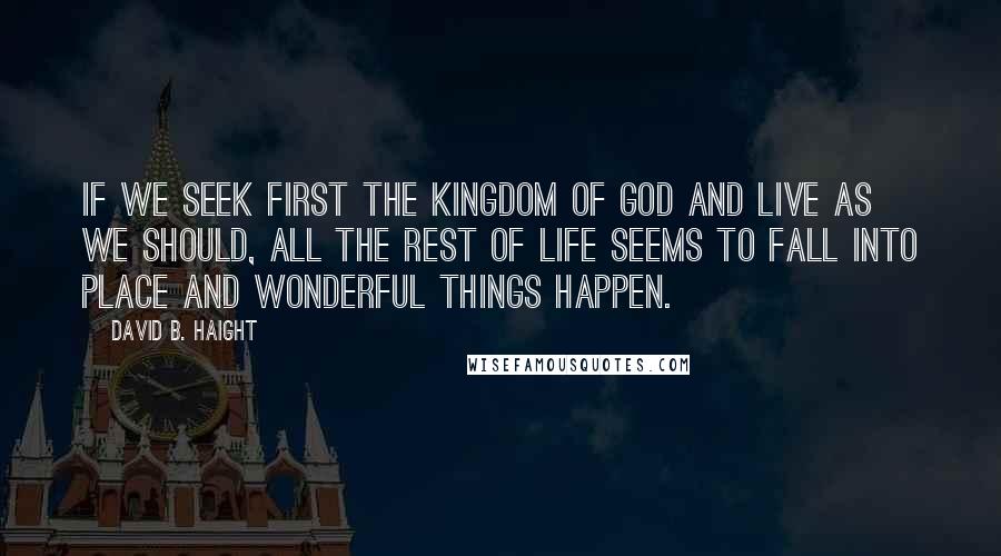David B. Haight Quotes: If we seek first the Kingdom of God and live as we should, all the rest of life seems to fall into place and wonderful things happen.