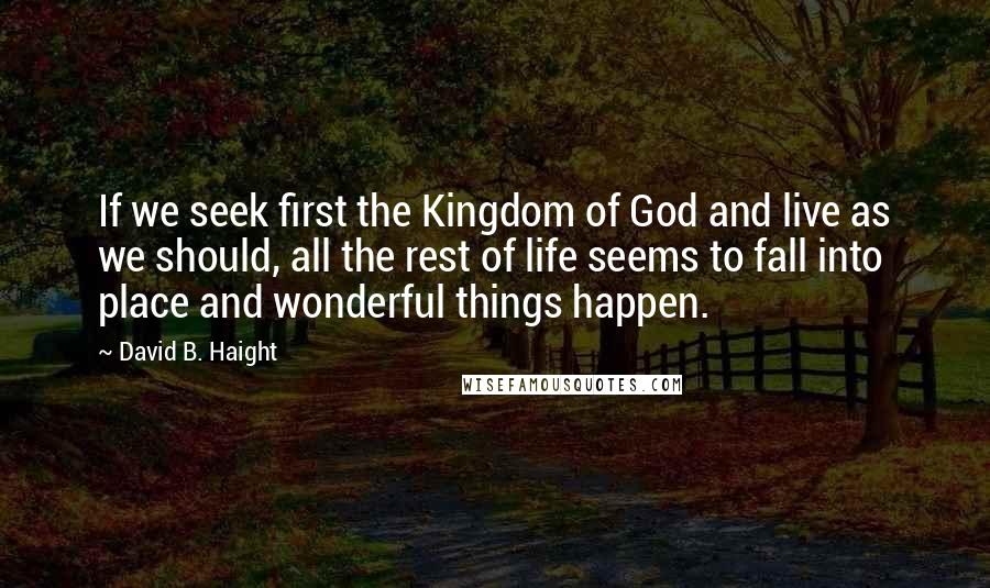 David B. Haight Quotes: If we seek first the Kingdom of God and live as we should, all the rest of life seems to fall into place and wonderful things happen.