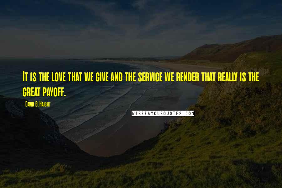 David B. Haight Quotes: It is the love that we give and the service we render that really is the great payoff.