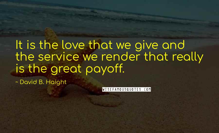 David B. Haight Quotes: It is the love that we give and the service we render that really is the great payoff.