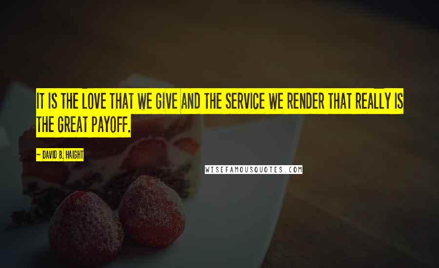 David B. Haight Quotes: It is the love that we give and the service we render that really is the great payoff.