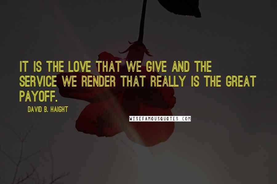 David B. Haight Quotes: It is the love that we give and the service we render that really is the great payoff.